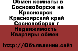 Обмен комнаты в Сосновоборске на Красноярск - Красноярский край, Сосновоборск г. Недвижимость » Квартиры обмен   